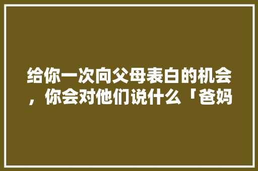 给你一次向父母表白的机会，你会对他们说什么「爸妈表白的英语句子带翻译简短」 给你一次向父母表白的机会，你会对他们说什么「爸妈表白的英语句子带翻译简短」 表白句子