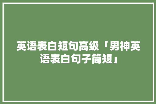 英语表白短句高级「男神英语表白句子简短」 英语表白短句高级「男神英语表白句子简短」 聊天话题