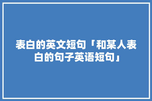 表白的英文短句「和某人表白的句子英语短句」 表白的英文短句「和某人表白的句子英语短句」 聊天话题