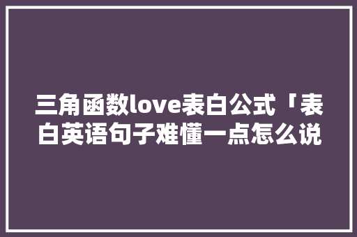 三角函数love表白公式「表白英语句子难懂一点怎么说」 三角函数love表白公式「表白英语句子难懂一点怎么说」 撩妹套路