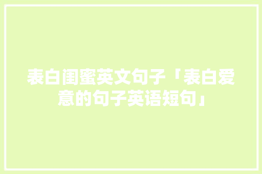 表白闺蜜英文句子「表白爱意的句子英语短句」 土味情话 表白闺蜜英文句子「表白爱意的句子英语短句」 表白闺蜜英文句子「表白爱意的句子英语短句」 土味情话