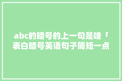 abc的暗号的上一句是啥「表白暗号英语句子简短一点」