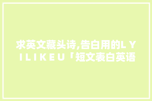 求英文藏头诗,告白用的L Y I L I K E U「短文表白英语句子简短」 求英文藏头诗,告白用的L Y I L I K E U「短文表白英语句子简短」 撩妹套路