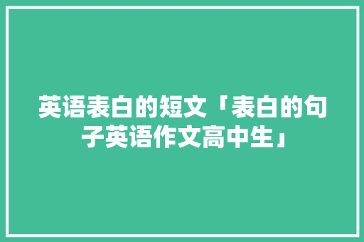 英语表白的短文「表白的句子英语作文高中生」 英语表白的短文「表白的句子英语作文高中生」 聊天话题