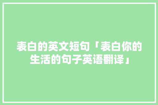 表白的英文短句「表白你的生活的句子英语翻译」 表白的英文短句「表白你的生活的句子英语翻译」 撩妹套路