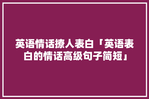 英语情话撩人表白「英语表白的情话高级句子简短」 英语情话撩人表白「英语表白的情话高级句子简短」 恋爱技巧