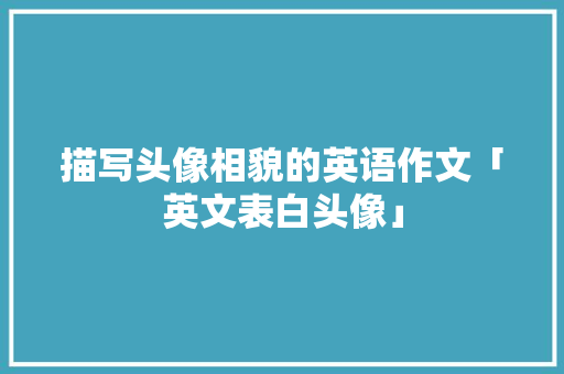 描写头像相貌的英语作文「英文表白头像」 恋爱技巧 描写头像相貌的英语作文「英文表白头像」 描写头像相貌的英语作文「英文表白头像」 恋爱技巧