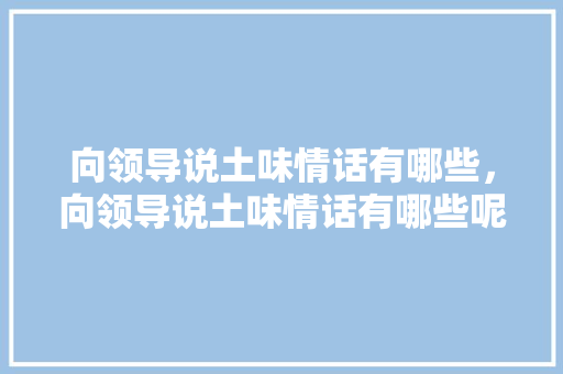 向领导说土味情话有哪些，向领导说土味情话有哪些呢。 向领导说土味情话有哪些，向领导说土味情话有哪些呢。 土味情话