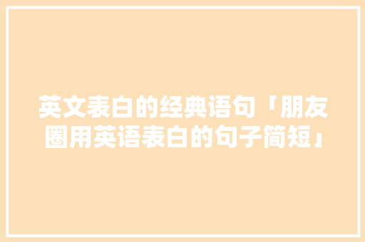 英文表白的经典语句「朋友圈用英语表白的句子简短」 英文表白的经典语句「朋友圈用英语表白的句子简短」 表白句子
