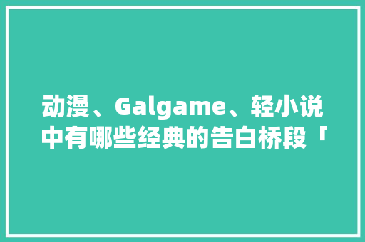 动漫、Galgame、轻小说中有哪些经典的告白桥段「小说表白句子英语翻译怎么写」 动漫、Galgame、轻小说中有哪些经典的告白桥段「小说表白句子英语翻译怎么写」 土味情话