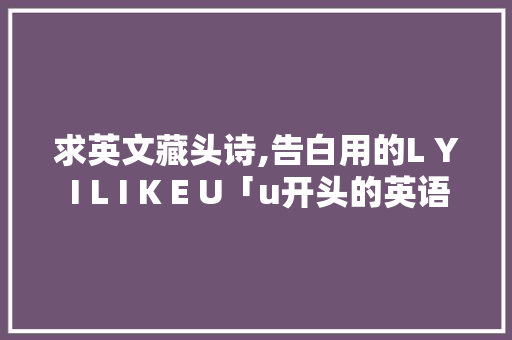 求英文藏头诗,告白用的L Y I L I K E U「u开头的英语表白句子有哪些」 求英文藏头诗,告白用的L Y I L I K E U「u开头的英语表白句子有哪些」 聊天话题