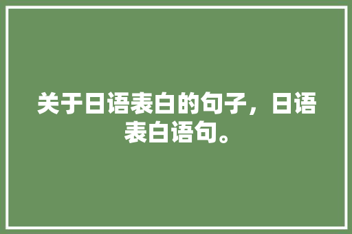 关于日语表白的句子，日语表白语句。 关于日语表白的句子，日语表白语句。 表白句子