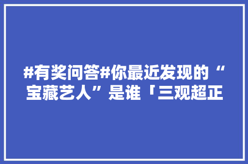 #有奖问答#你最近发现的“宝藏艺人”是谁「三观超正的表白英语句子简短」