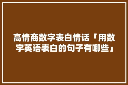 高情商数字表白情话「用数字英语表白的句子有哪些」 高情商数字表白情话「用数字英语表白的句子有哪些」 撩妹套路