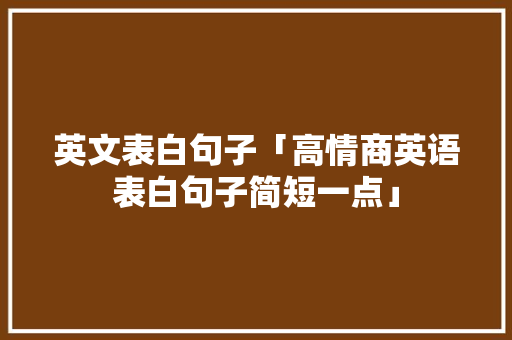 英文表白句子「高情商英语表白句子简短一点」 表白句子 英文表白句子「高情商英语表白句子简短一点」 英文表白句子「高情商英语表白句子简短一点」 表白句子