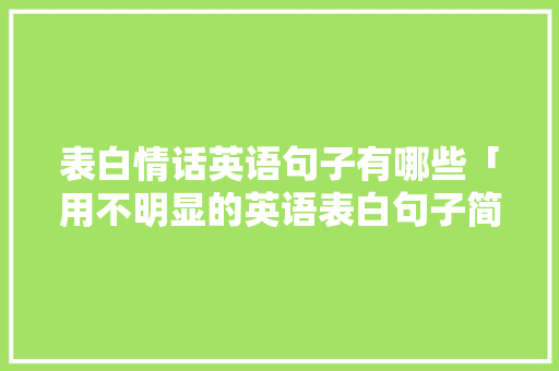 表白情话英语句子有哪些「用不明显的英语表白句子简短」 表白情话英语句子有哪些「用不明显的英语表白句子简短」 表白句子