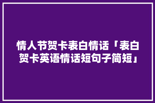 情人节贺卡表白情话「表白贺卡英语情话短句子简短」