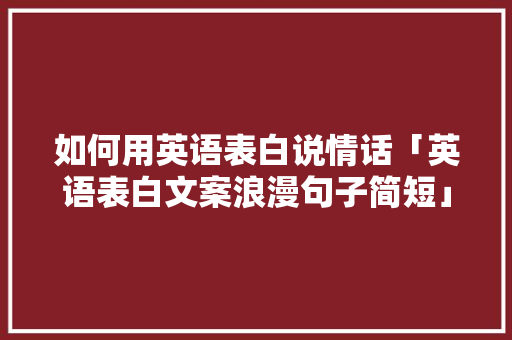 如何用英语表白说情话「英语表白文案浪漫句子简短」 如何用英语表白说情话「英语表白文案浪漫句子简短」 表白句子