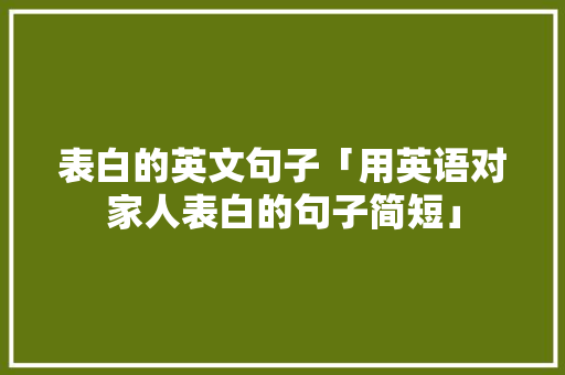 表白的英文句子「用英语对家人表白的句子简短」 表白的英文句子「用英语对家人表白的句子简短」 恋爱技巧