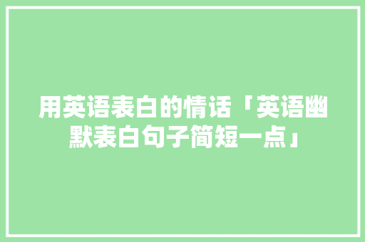 用英语表白的情话「英语幽默表白句子简短一点」 用英语表白的情话「英语幽默表白句子简短一点」 聊天话题