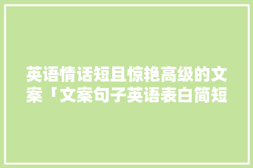 英语情话短且惊艳高级的文案「文案句子英语表白简短」 英语情话短且惊艳高级的文案「文案句子英语表白简短」 撩妹套路