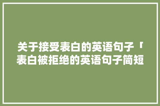关于接受表白的英语句子「表白被拒绝的英语句子简短」 关于接受表白的英语句子「表白被拒绝的英语句子简短」 聊天话题