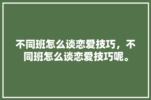 不同班怎么谈恋爱技巧，不同班怎么谈恋爱技巧呢。