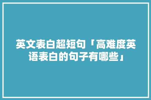 英文表白超短句「高难度英语表白的句子有哪些」 英文表白超短句「高难度英语表白的句子有哪些」 撩妹套路