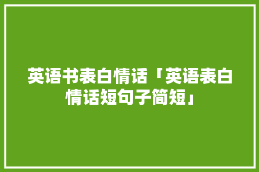 英语书表白情话「英语表白情话短句子简短」 英语书表白情话「英语表白情话短句子简短」 恋爱技巧