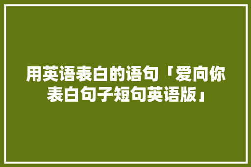 用英语表白的语句「爱向你表白句子短句英语版」 用英语表白的语句「爱向你表白句子短句英语版」 恋爱技巧