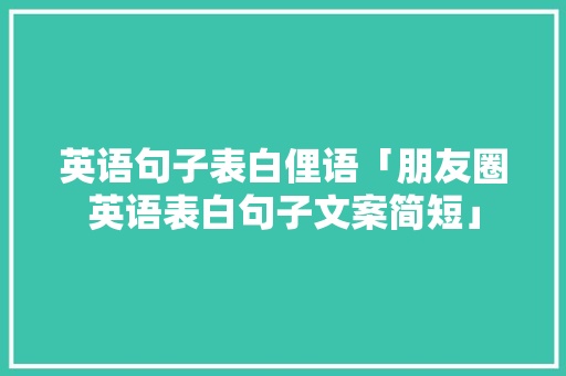 英语句子表白俚语「朋友圈英语表白句子文案简短」 英语句子表白俚语「朋友圈英语表白句子文案简短」 聊天话题