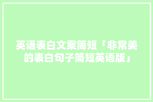 英语表白文案简短「非常美的表白句子简短英语版」 英语表白文案简短「非常美的表白句子简短英语版」 撩妹套路