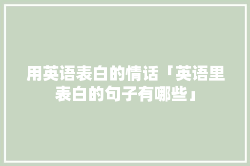 用英语表白的情话「英语里表白的句子有哪些」 用英语表白的情话「英语里表白的句子有哪些」 表白句子