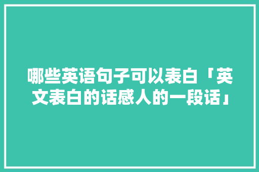 哪些英语句子可以表白「英文表白的话感人的一段话」 哪些英语句子可以表白「英文表白的话感人的一段话」 聊天话题