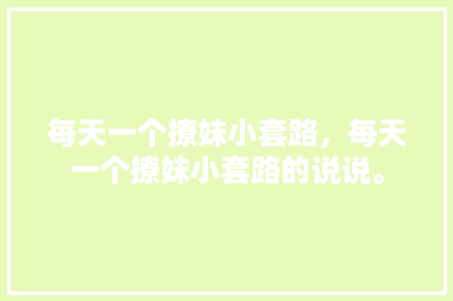 每天一个撩妹小套路，每天一个撩妹小套路的说说。