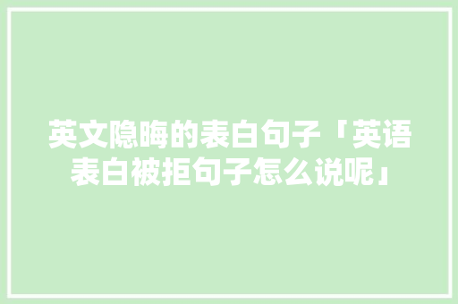 英文隐晦的表白句子「英语表白被拒句子怎么说呢」 英文隐晦的表白句子「英语表白被拒句子怎么说呢」 表白句子
