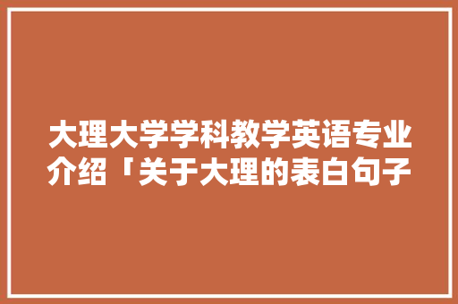 大理大学学科教学英语专业介绍「关于大理的表白句子英语版」 大理大学学科教学英语专业介绍「关于大理的表白句子英语版」 聊天话题