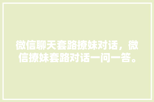 微信聊天套路撩妹对话，微信撩妹套路对话一问一答。 微信聊天套路撩妹对话，微信撩妹套路对话一问一答。 撩妹套路