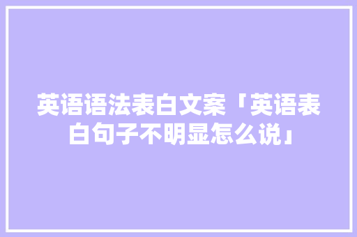 英语语法表白文案「英语表白句子不明显怎么说」 英语语法表白文案「英语表白句子不明显怎么说」 土味情话