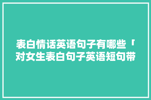 表白情话英语句子有哪些「对女生表白句子英语短句带翻译」 表白情话英语句子有哪些「对女生表白句子英语短句带翻译」 撩妹套路