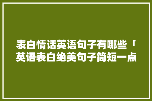 表白情话英语句子有哪些「英语表白绝美句子简短一点」 表白情话英语句子有哪些「英语表白绝美句子简短一点」 撩妹套路