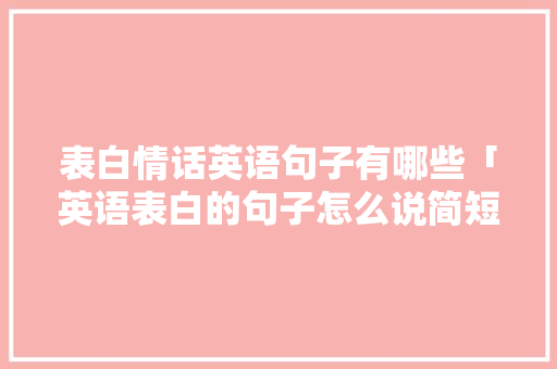 表白情话英语句子有哪些「英语表白的句子怎么说简短」 表白情话英语句子有哪些「英语表白的句子怎么说简短」 表白句子