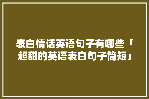 表白情话英语句子有哪些「超甜的英语表白句子简短」 表白情话英语句子有哪些「超甜的英语表白句子简短」 土味情话