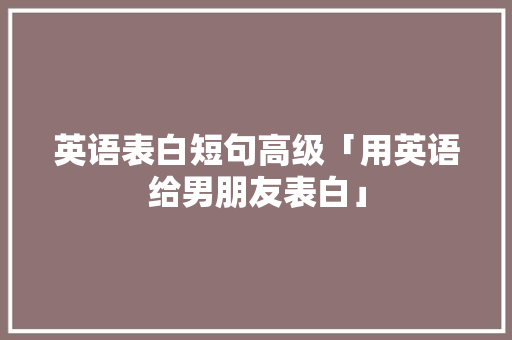 英语表白短句高级「用英语给男朋友表白」 英语表白短句高级「用英语给男朋友表白」 恋爱技巧