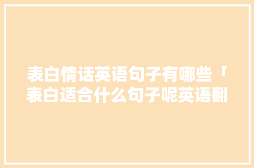 表白情话英语句子有哪些「表白适合什么句子呢英语翻译」 表白情话英语句子有哪些「表白适合什么句子呢英语翻译」 恋爱技巧