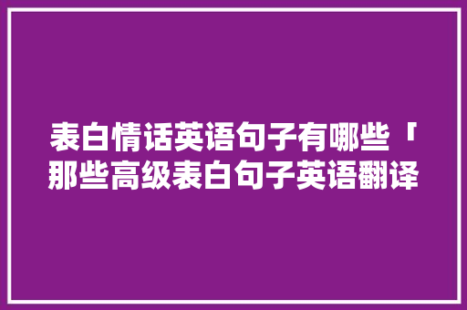 表白情话英语句子有哪些「那些高级表白句子英语翻译」 土味情话 表白情话英语句子有哪些「那些高级表白句子英语翻译」 表白情话英语句子有哪些「那些高级表白句子英语翻译」 土味情话