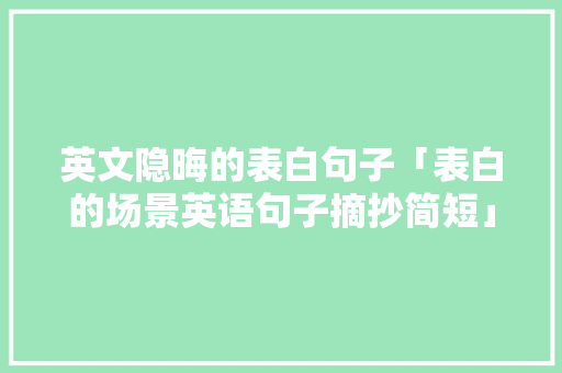 英文隐晦的表白句子「表白的场景英语句子摘抄简短」 英文隐晦的表白句子「表白的场景英语句子摘抄简短」 恋爱技巧