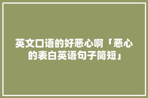 英文口语的好恶心啊「恶心的表白英语句子简短」 英文口语的好恶心啊「恶心的表白英语句子简短」 撩妹套路