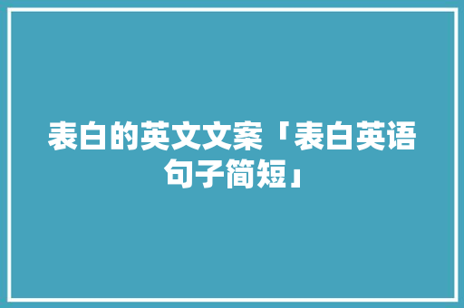 表白的英文文案「表白英语句子简短」 表白的英文文案「表白英语句子简短」 聊天话题