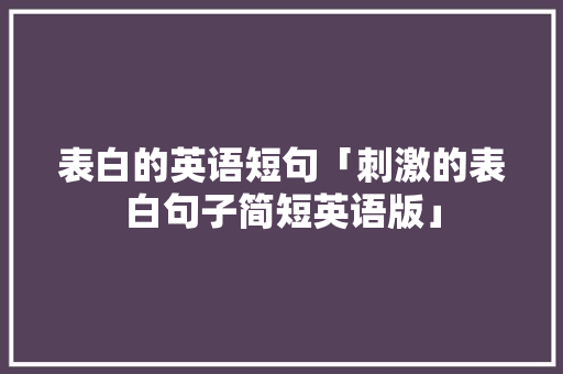 表白的英语短句「刺激的表白句子简短英语版」 表白的英语短句「刺激的表白句子简短英语版」 聊天话题